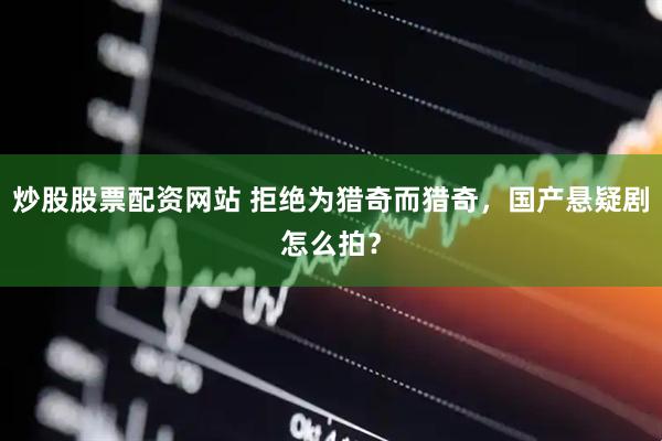 炒股股票配资网站 拒绝为猎奇而猎奇，国产悬疑剧怎么拍？