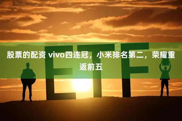 股票的配资 vivo四连冠，小米排名第二，荣耀重返前五