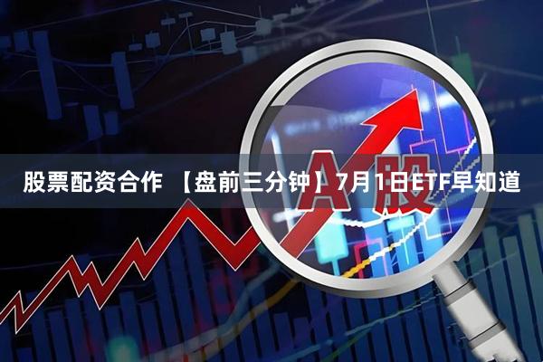股票配资合作 【盘前三分钟】7月1日ETF早知道