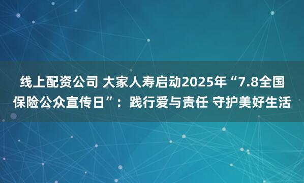 线上配资公司 大家人寿启动2025年“7.8全国保险公众宣传日”：践行爱与责任 守护美好生活