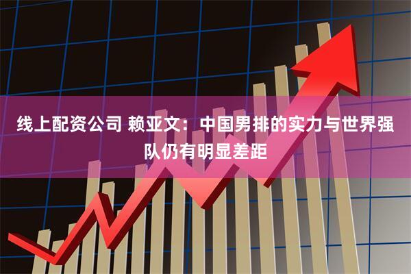 线上配资公司 赖亚文：中国男排的实力与世界强队仍有明显差距