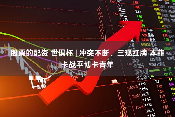 股票的配资 世俱杯 | 冲突不断、三现红牌 本菲卡战平博卡青年