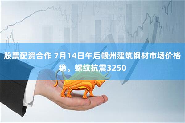 股票配资合作 7月14日午后赣州建筑钢材市场价格稳。螺纹抗震3250