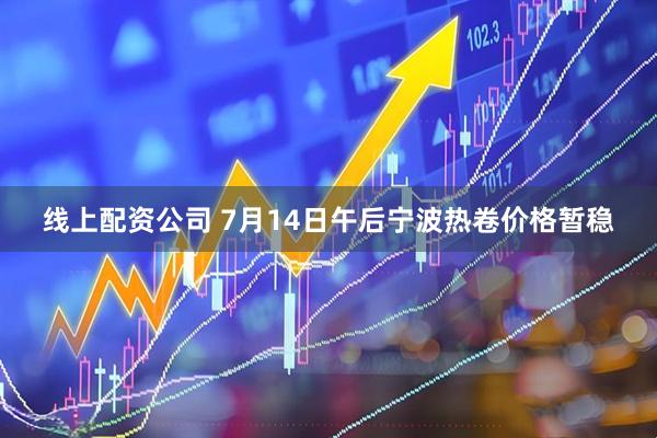 线上配资公司 7月14日午后宁波热卷价格暂稳