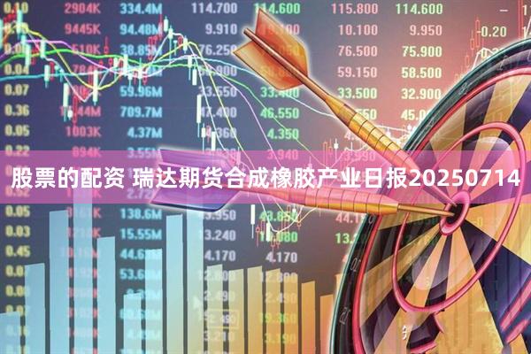 股票的配资 瑞达期货合成橡胶产业日报20250714