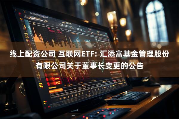 线上配资公司 互联网ETF: 汇添富基金管理股份有限公司关于董事长变更的公告
