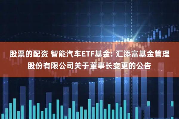 股票的配资 智能汽车ETF基金: 汇添富基金管理股份有限公司关于董事长变更的公告