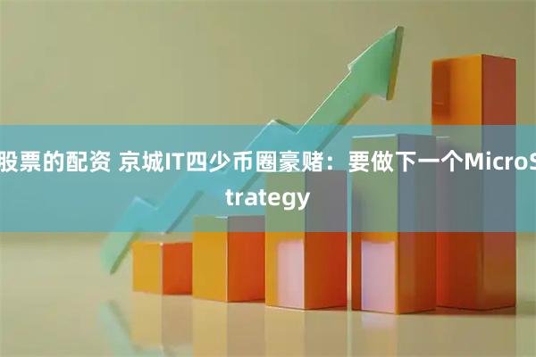 股票的配资 京城IT四少币圈豪赌：要做下一个MicroStrategy