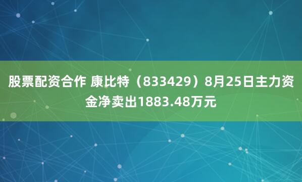 股票配资合作 康比特（833429）8月25日主力资金净卖出1883.48万元
