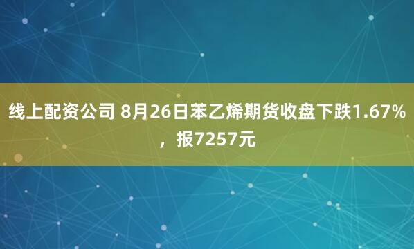 线上配资公司 8月26日苯乙烯期货收盘下跌1.67%，报7257元
