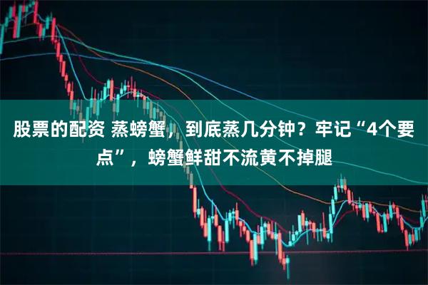 股票的配资 蒸螃蟹，到底蒸几分钟？牢记“4个要点”，螃蟹鲜甜不流黄不掉腿