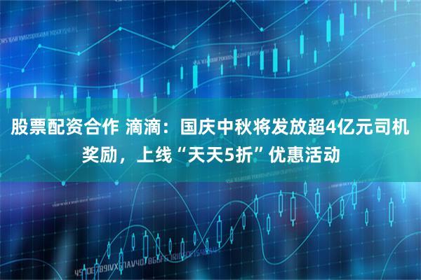 股票配资合作 滴滴：国庆中秋将发放超4亿元司机奖励，上线“天天5折”优惠活动