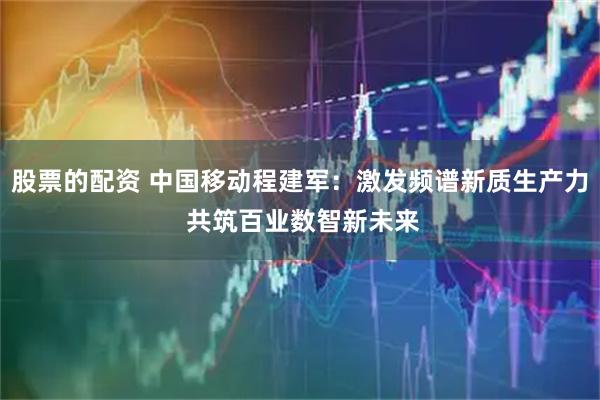 股票的配资 中国移动程建军：激发频谱新质生产力 共筑百业数智新未来