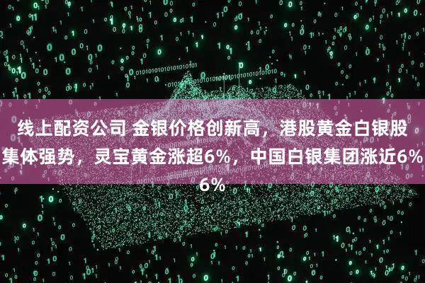 线上配资公司 金银价格创新高，港股黄金白银股集体强势，灵宝黄金涨超6%，中国白银集团涨近6%