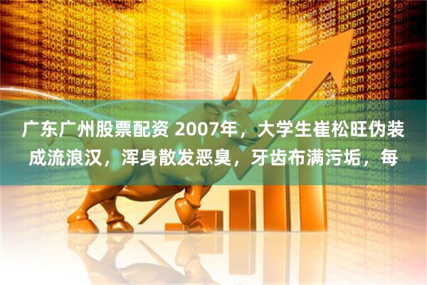 广东广州股票配资 2007年，大学生崔松旺伪装成流浪汉，浑身散发恶臭，牙齿布满污垢，每