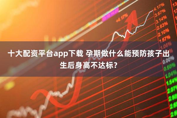 十大配资平台app下载 孕期做什么能预防孩子出生后身高不达标？