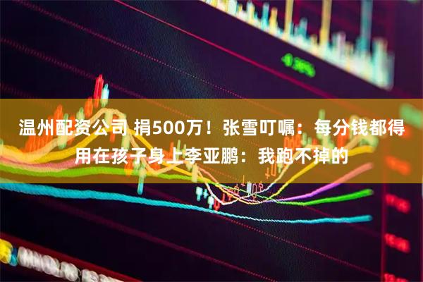 温州配资公司 捐500万！张雪叮嘱：每分钱都得用在孩子身上李亚鹏：我跑不掉的