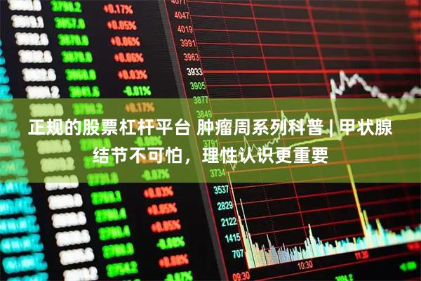 正规的股票杠杆平台 肿瘤周系列科普 | 甲状腺结节不可怕，理性认识更重要