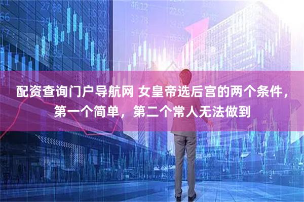 配资查询门户导航网 女皇帝选后宫的两个条件，第一个简单，第二个常人无法做到