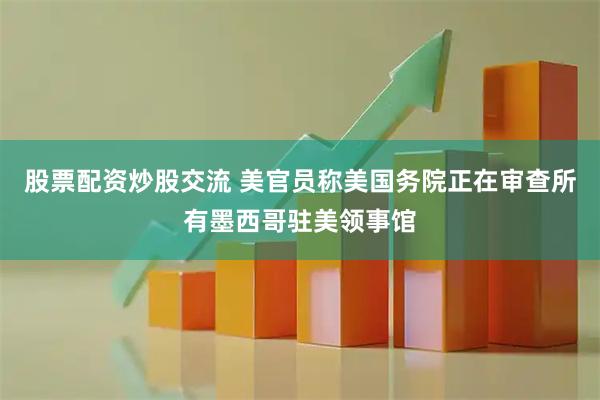 股票配资炒股交流 美官员称美国务院正在审查所有墨西哥驻美领事馆