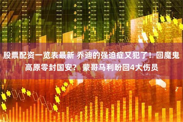 股票配资一览表最新 乔迪的强迫症又犯了！回魔鬼高原零封国安？ 蒙哥马利盼回4大伤员