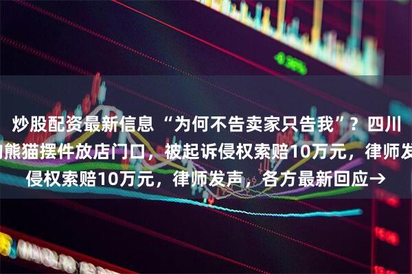 炒股配资最新信息 “为何不告卖家只告我”？四川一店主花2000元网购熊猫摆件放店门口，被起诉侵权索赔10万元，律师发声，各方最新回应→