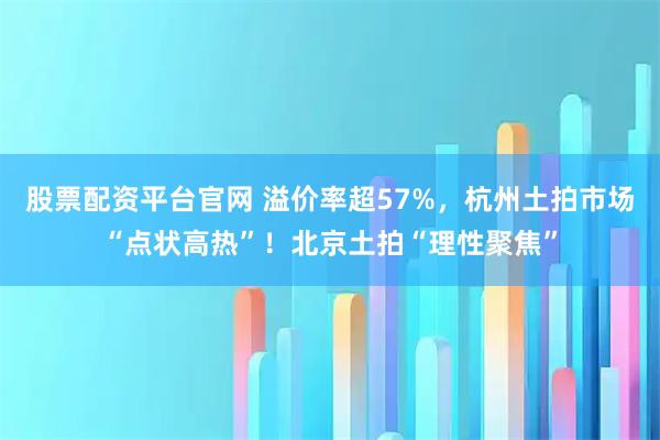 股票配资平台官网 溢价率超57%，杭州土拍市场“点状高热”！北京土拍“理性聚焦”