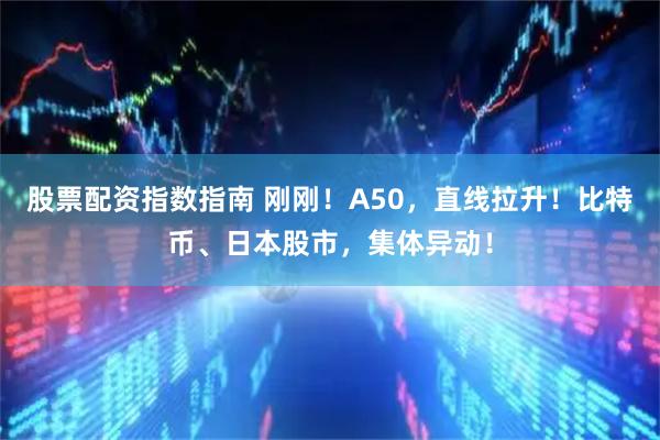 股票配资指数指南 刚刚！A50，直线拉升！比特币、日本股市，集体异动！